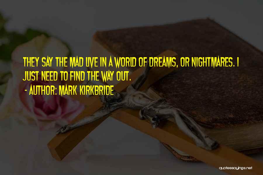 Mark Kirkbride Quotes: They Say The Mad Live In A World Of Dreams, Or Nightmares. I Just Need To Find The Way Out.