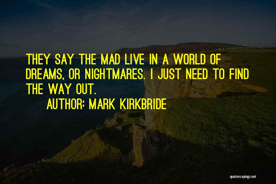 Mark Kirkbride Quotes: They Say The Mad Live In A World Of Dreams, Or Nightmares. I Just Need To Find The Way Out.