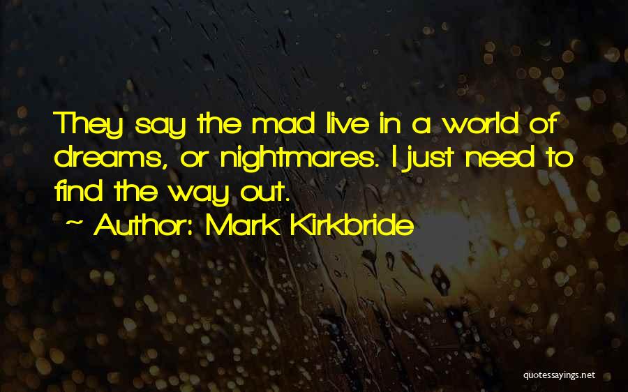 Mark Kirkbride Quotes: They Say The Mad Live In A World Of Dreams, Or Nightmares. I Just Need To Find The Way Out.