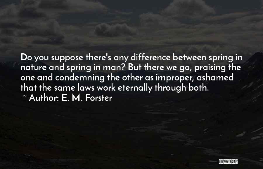 E. M. Forster Quotes: Do You Suppose There's Any Difference Between Spring In Nature And Spring In Man? But There We Go, Praising The