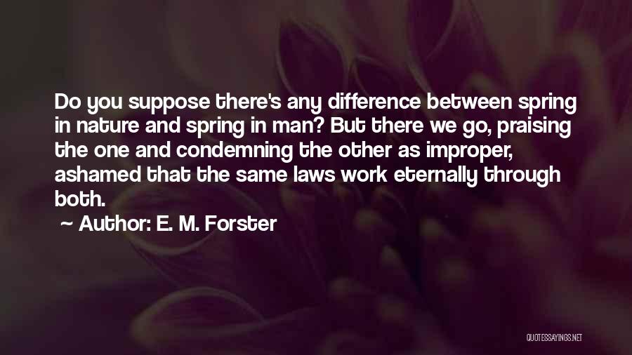 E. M. Forster Quotes: Do You Suppose There's Any Difference Between Spring In Nature And Spring In Man? But There We Go, Praising The