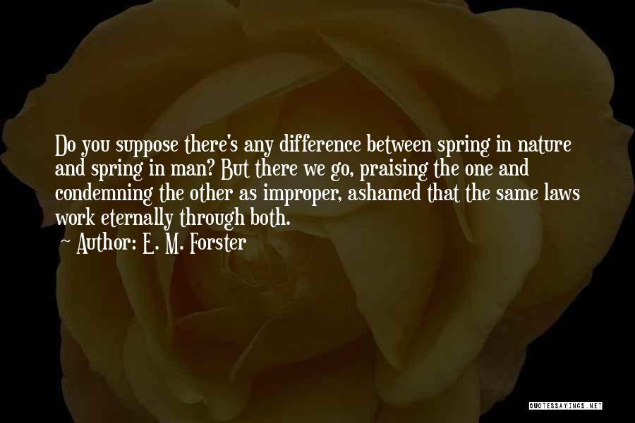 E. M. Forster Quotes: Do You Suppose There's Any Difference Between Spring In Nature And Spring In Man? But There We Go, Praising The