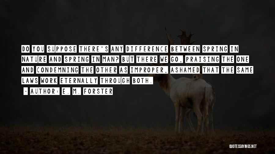 E. M. Forster Quotes: Do You Suppose There's Any Difference Between Spring In Nature And Spring In Man? But There We Go, Praising The