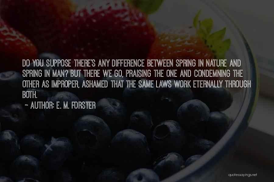 E. M. Forster Quotes: Do You Suppose There's Any Difference Between Spring In Nature And Spring In Man? But There We Go, Praising The