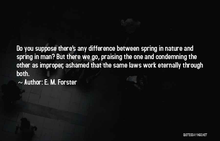 E. M. Forster Quotes: Do You Suppose There's Any Difference Between Spring In Nature And Spring In Man? But There We Go, Praising The
