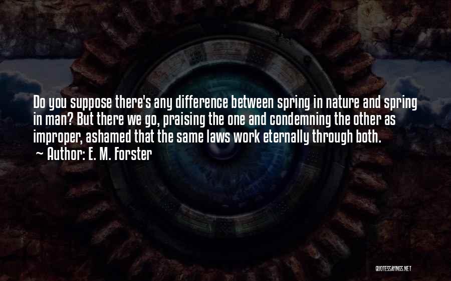 E. M. Forster Quotes: Do You Suppose There's Any Difference Between Spring In Nature And Spring In Man? But There We Go, Praising The