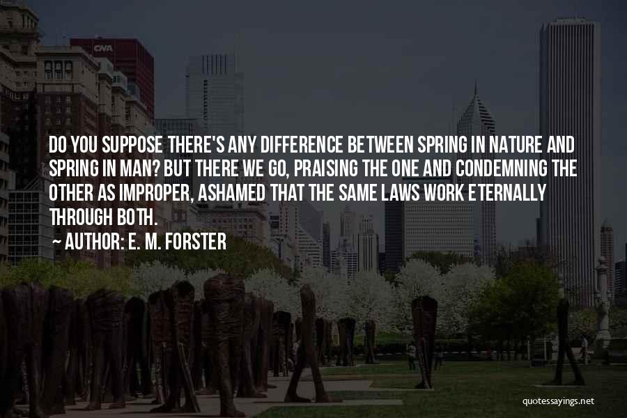 E. M. Forster Quotes: Do You Suppose There's Any Difference Between Spring In Nature And Spring In Man? But There We Go, Praising The