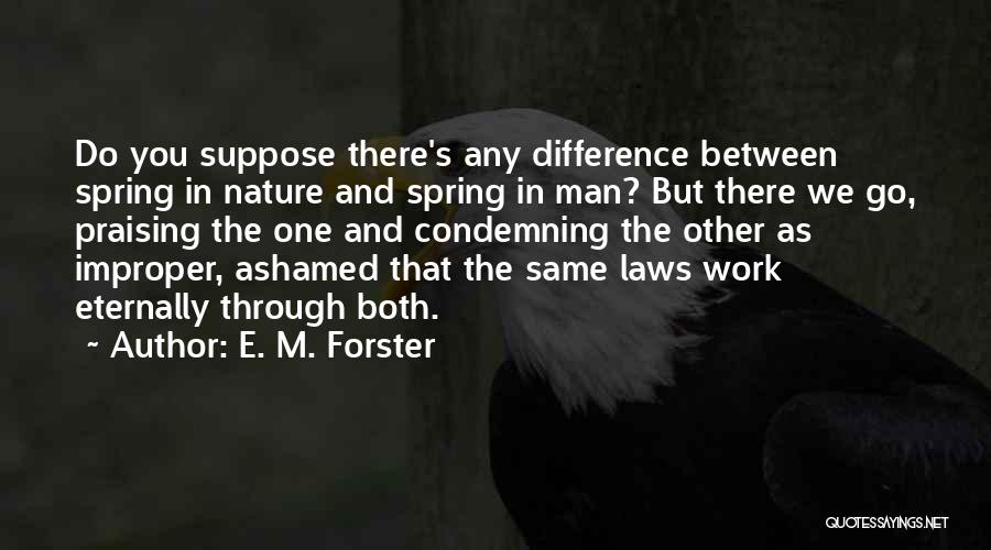 E. M. Forster Quotes: Do You Suppose There's Any Difference Between Spring In Nature And Spring In Man? But There We Go, Praising The