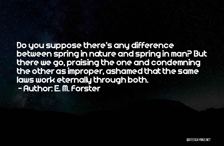 E. M. Forster Quotes: Do You Suppose There's Any Difference Between Spring In Nature And Spring In Man? But There We Go, Praising The