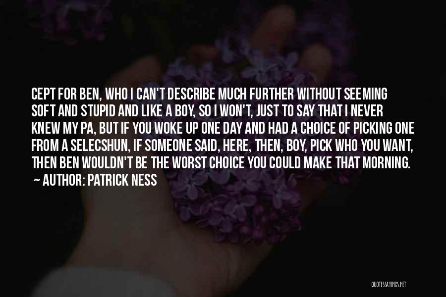 Patrick Ness Quotes: Cept For Ben, Who I Can't Describe Much Further Without Seeming Soft And Stupid And Like A Boy, So I