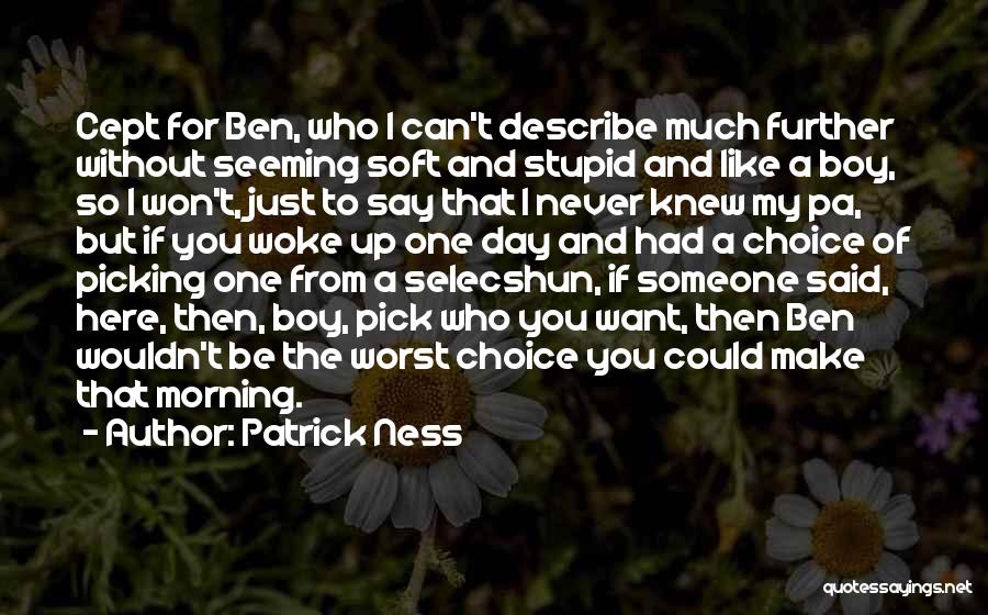 Patrick Ness Quotes: Cept For Ben, Who I Can't Describe Much Further Without Seeming Soft And Stupid And Like A Boy, So I
