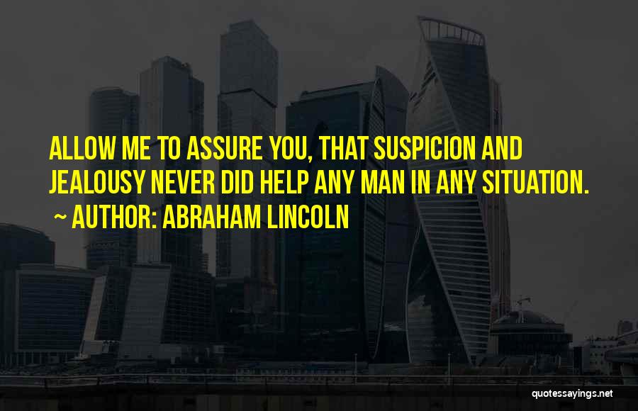 Abraham Lincoln Quotes: Allow Me To Assure You, That Suspicion And Jealousy Never Did Help Any Man In Any Situation.