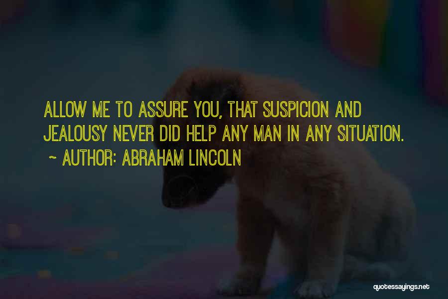 Abraham Lincoln Quotes: Allow Me To Assure You, That Suspicion And Jealousy Never Did Help Any Man In Any Situation.