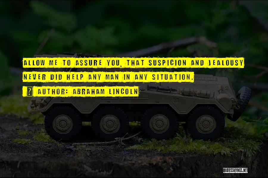Abraham Lincoln Quotes: Allow Me To Assure You, That Suspicion And Jealousy Never Did Help Any Man In Any Situation.