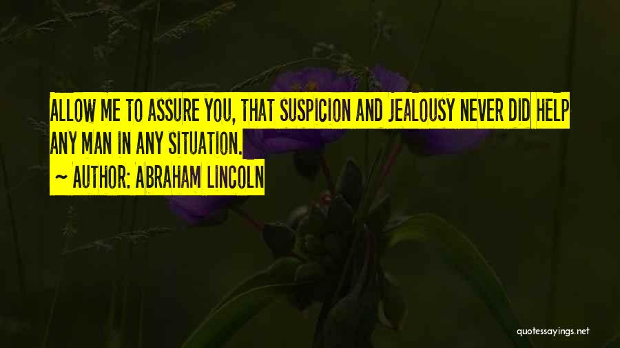 Abraham Lincoln Quotes: Allow Me To Assure You, That Suspicion And Jealousy Never Did Help Any Man In Any Situation.