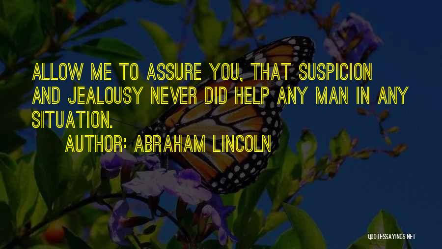 Abraham Lincoln Quotes: Allow Me To Assure You, That Suspicion And Jealousy Never Did Help Any Man In Any Situation.