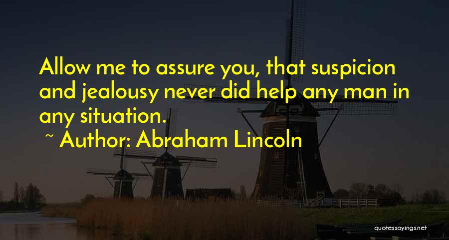 Abraham Lincoln Quotes: Allow Me To Assure You, That Suspicion And Jealousy Never Did Help Any Man In Any Situation.