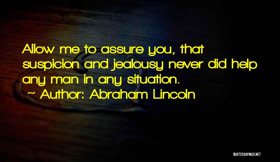 Abraham Lincoln Quotes: Allow Me To Assure You, That Suspicion And Jealousy Never Did Help Any Man In Any Situation.