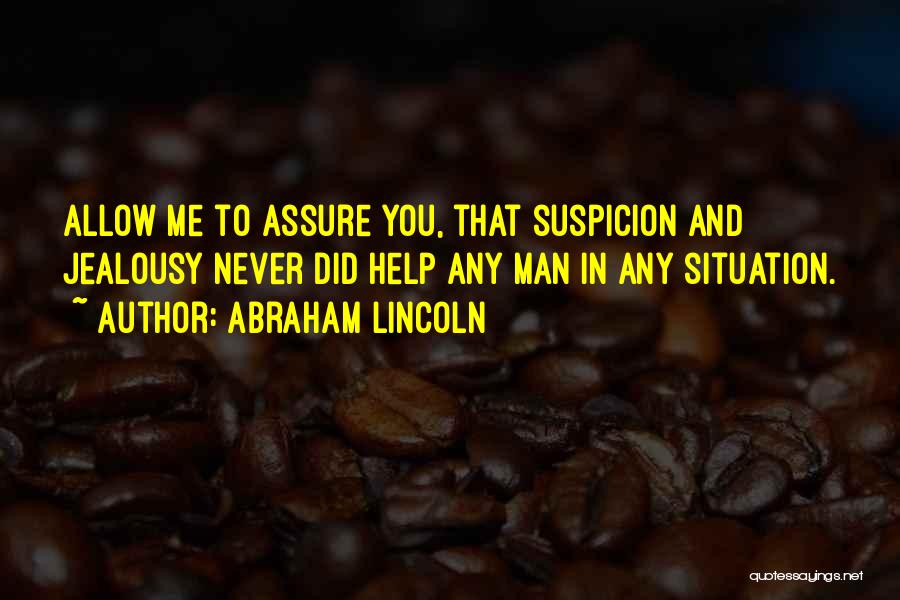 Abraham Lincoln Quotes: Allow Me To Assure You, That Suspicion And Jealousy Never Did Help Any Man In Any Situation.