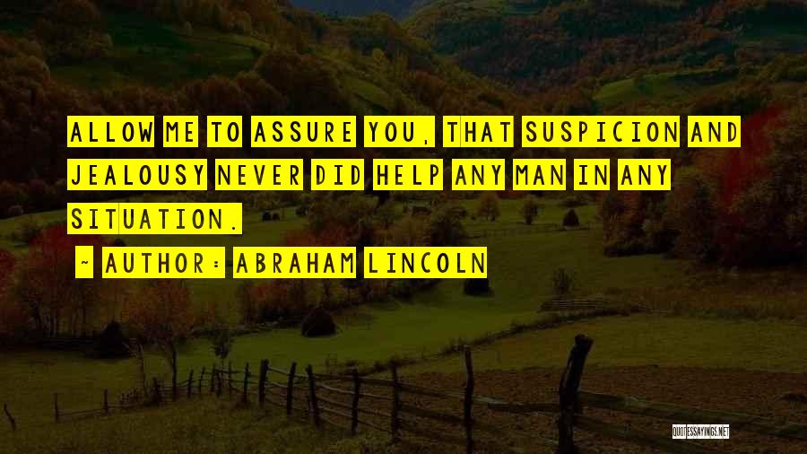 Abraham Lincoln Quotes: Allow Me To Assure You, That Suspicion And Jealousy Never Did Help Any Man In Any Situation.