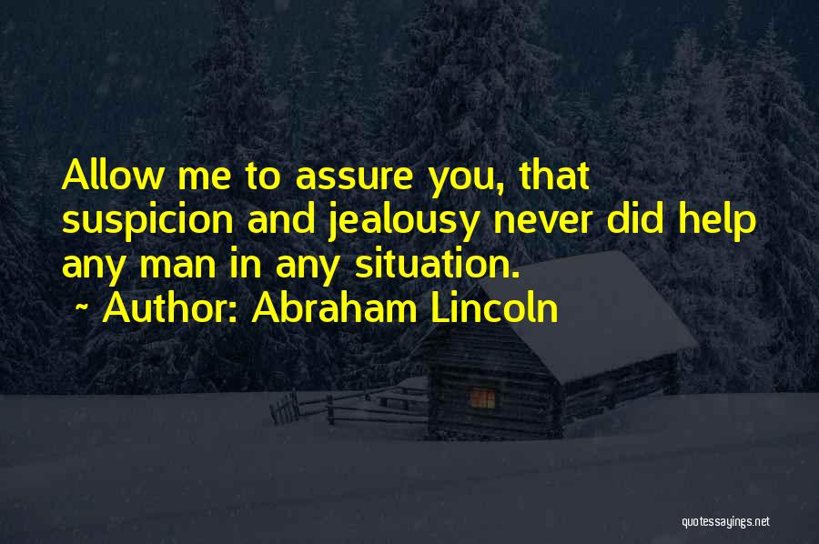 Abraham Lincoln Quotes: Allow Me To Assure You, That Suspicion And Jealousy Never Did Help Any Man In Any Situation.