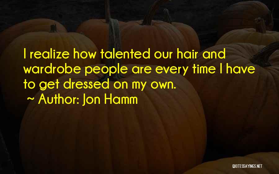 Jon Hamm Quotes: I Realize How Talented Our Hair And Wardrobe People Are Every Time I Have To Get Dressed On My Own.