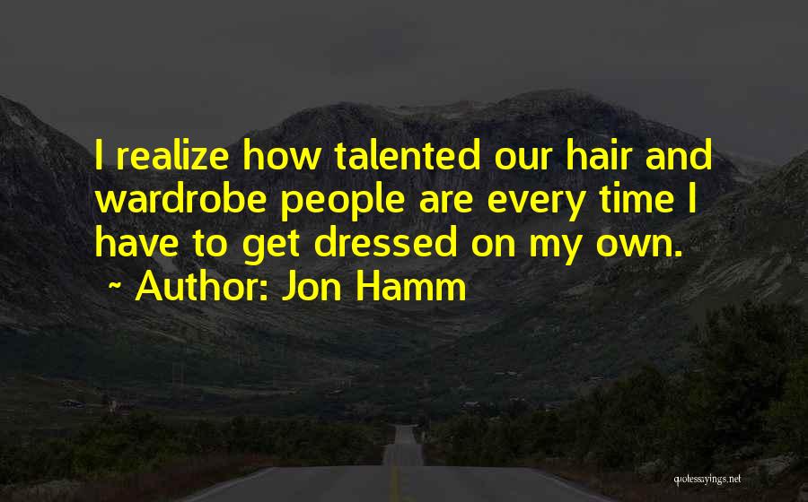 Jon Hamm Quotes: I Realize How Talented Our Hair And Wardrobe People Are Every Time I Have To Get Dressed On My Own.