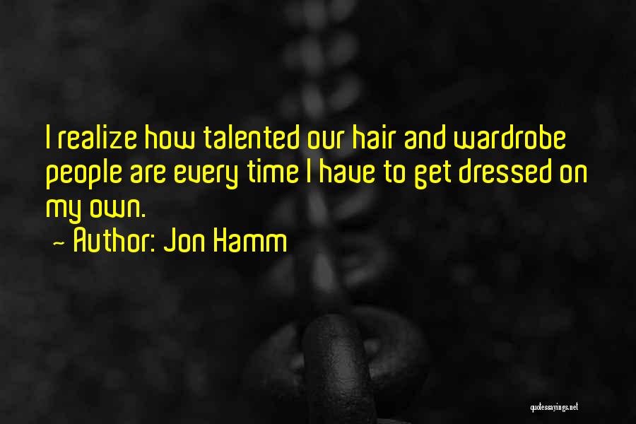 Jon Hamm Quotes: I Realize How Talented Our Hair And Wardrobe People Are Every Time I Have To Get Dressed On My Own.
