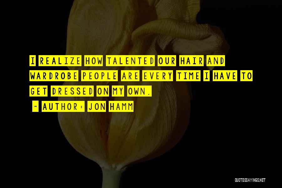 Jon Hamm Quotes: I Realize How Talented Our Hair And Wardrobe People Are Every Time I Have To Get Dressed On My Own.