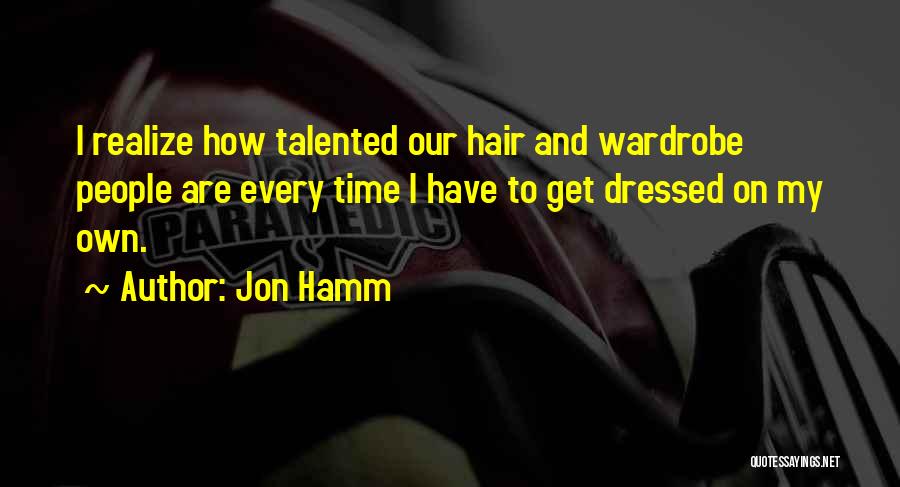 Jon Hamm Quotes: I Realize How Talented Our Hair And Wardrobe People Are Every Time I Have To Get Dressed On My Own.