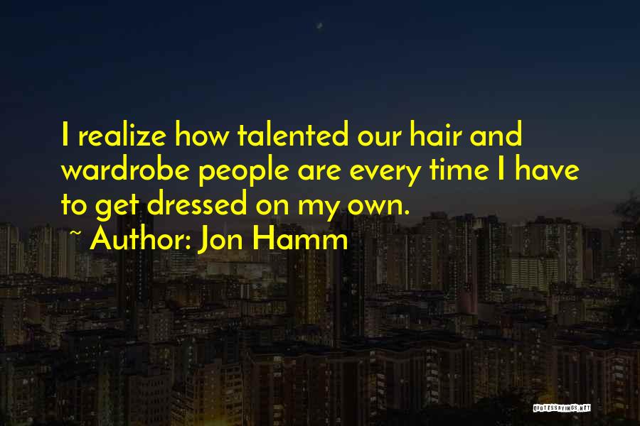 Jon Hamm Quotes: I Realize How Talented Our Hair And Wardrobe People Are Every Time I Have To Get Dressed On My Own.
