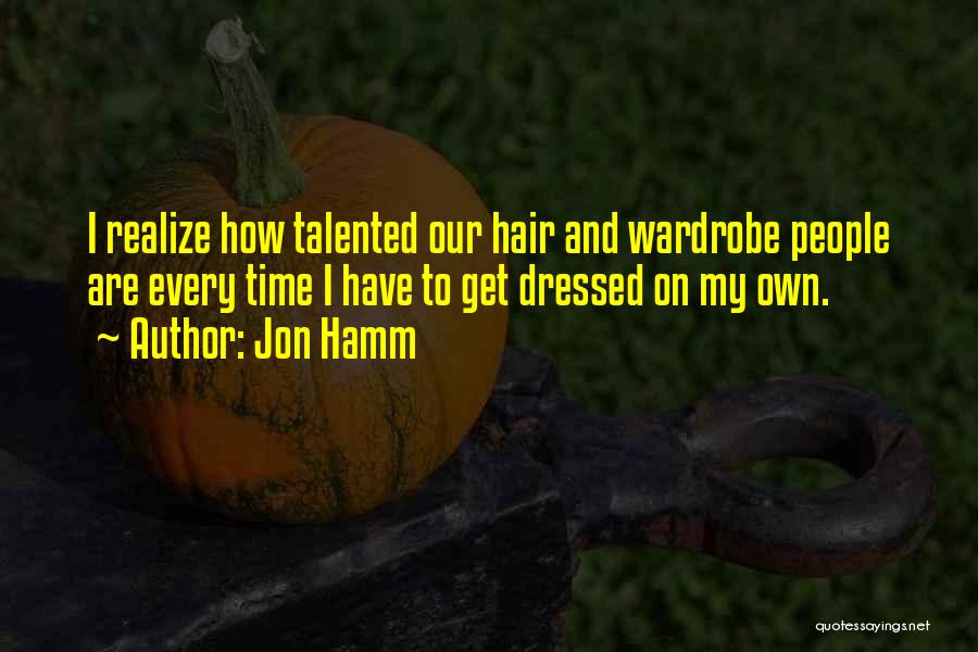 Jon Hamm Quotes: I Realize How Talented Our Hair And Wardrobe People Are Every Time I Have To Get Dressed On My Own.