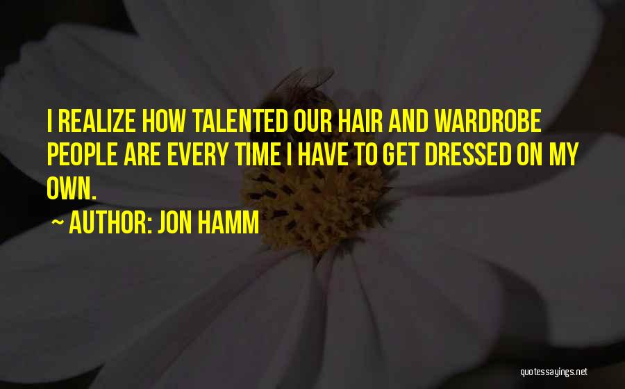 Jon Hamm Quotes: I Realize How Talented Our Hair And Wardrobe People Are Every Time I Have To Get Dressed On My Own.
