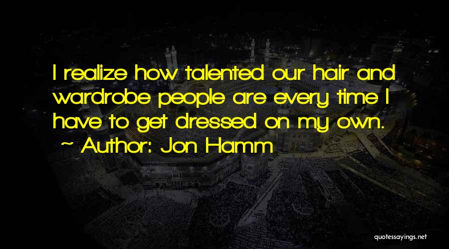 Jon Hamm Quotes: I Realize How Talented Our Hair And Wardrobe People Are Every Time I Have To Get Dressed On My Own.