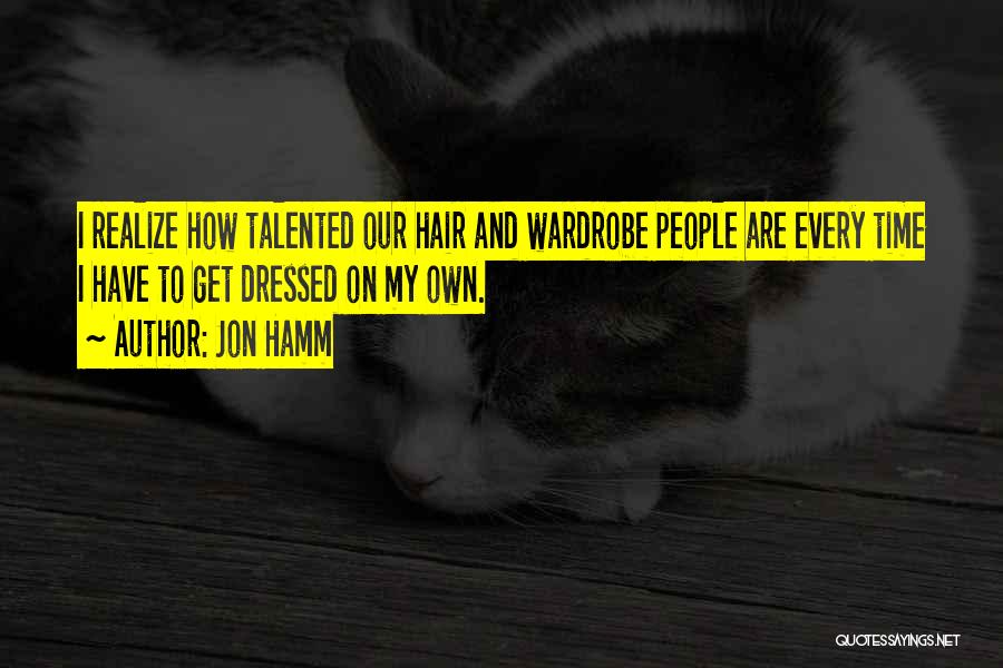 Jon Hamm Quotes: I Realize How Talented Our Hair And Wardrobe People Are Every Time I Have To Get Dressed On My Own.
