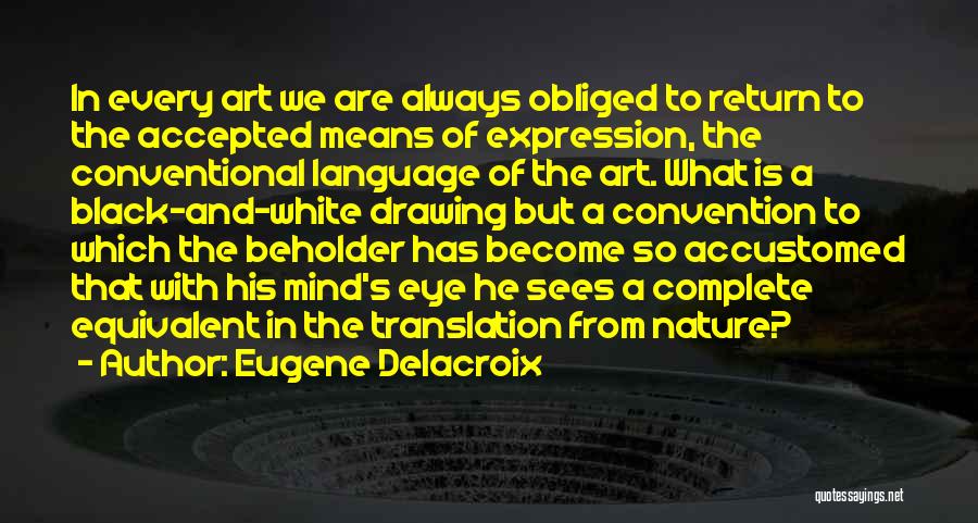 Eugene Delacroix Quotes: In Every Art We Are Always Obliged To Return To The Accepted Means Of Expression, The Conventional Language Of The