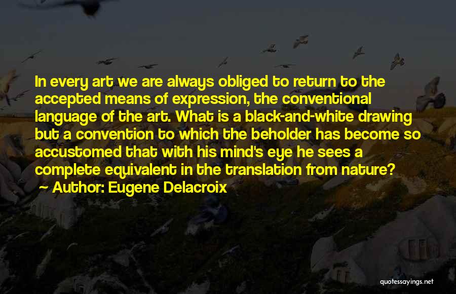 Eugene Delacroix Quotes: In Every Art We Are Always Obliged To Return To The Accepted Means Of Expression, The Conventional Language Of The