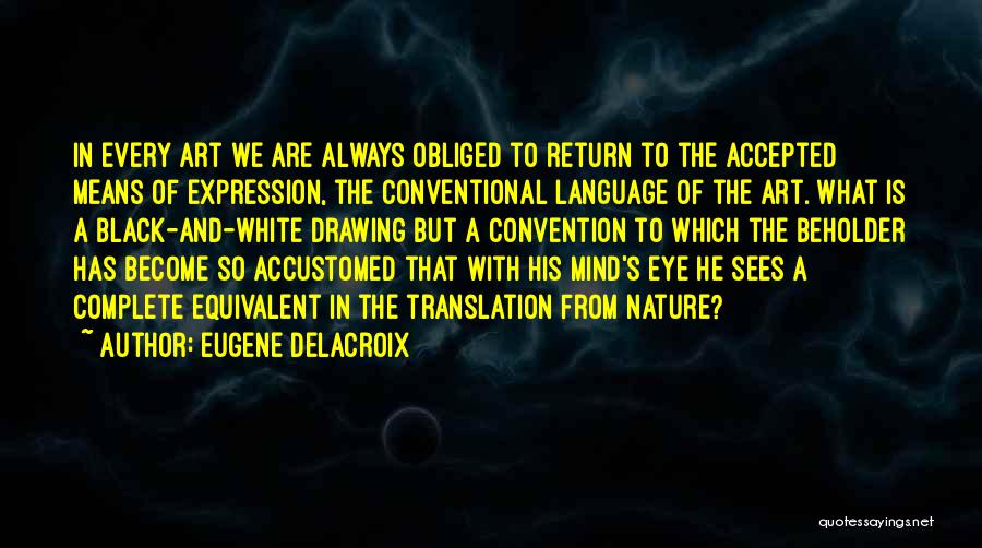 Eugene Delacroix Quotes: In Every Art We Are Always Obliged To Return To The Accepted Means Of Expression, The Conventional Language Of The