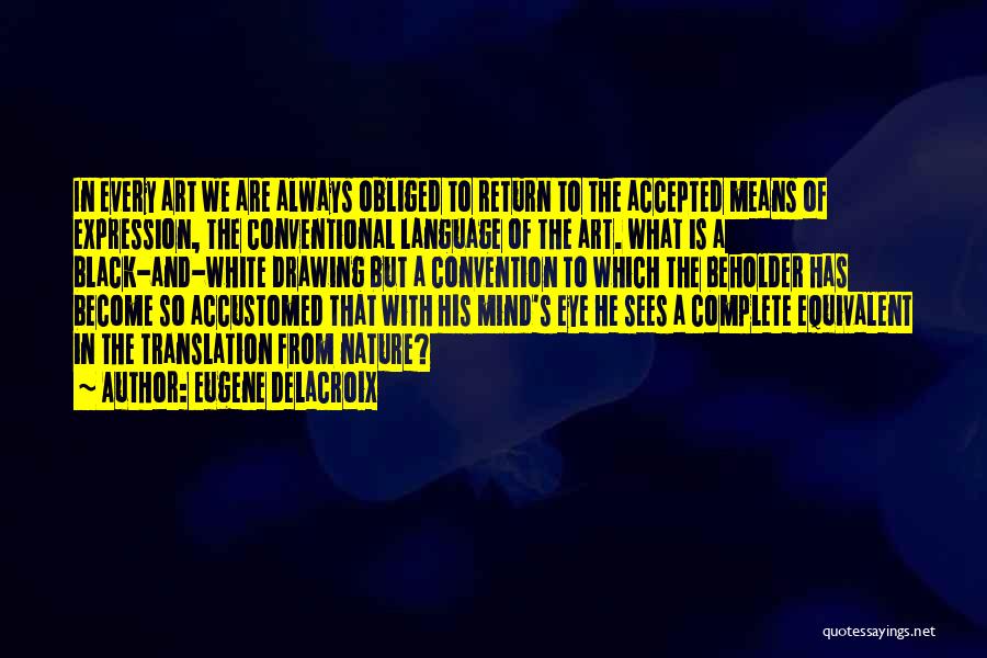 Eugene Delacroix Quotes: In Every Art We Are Always Obliged To Return To The Accepted Means Of Expression, The Conventional Language Of The