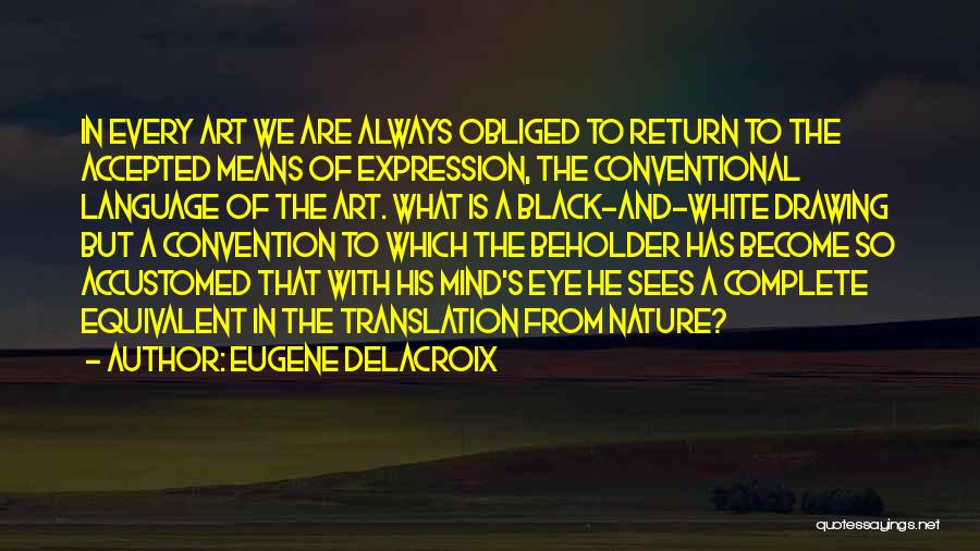 Eugene Delacroix Quotes: In Every Art We Are Always Obliged To Return To The Accepted Means Of Expression, The Conventional Language Of The