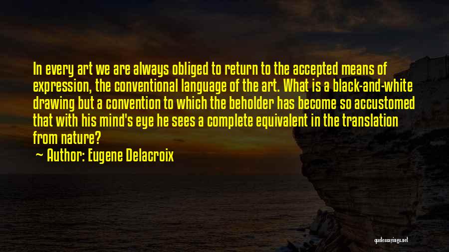 Eugene Delacroix Quotes: In Every Art We Are Always Obliged To Return To The Accepted Means Of Expression, The Conventional Language Of The