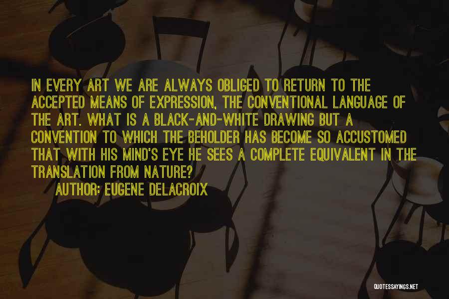 Eugene Delacroix Quotes: In Every Art We Are Always Obliged To Return To The Accepted Means Of Expression, The Conventional Language Of The