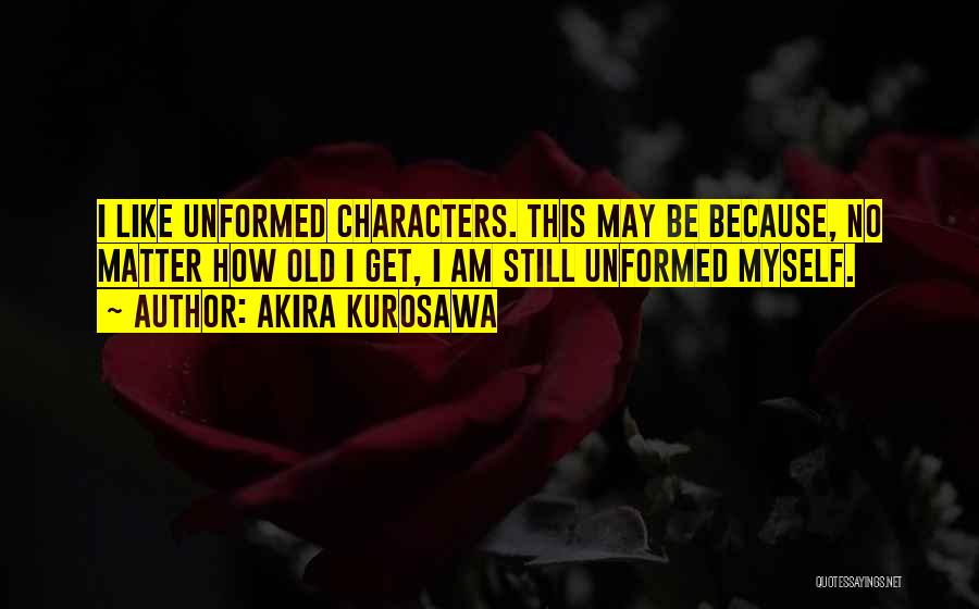 Akira Kurosawa Quotes: I Like Unformed Characters. This May Be Because, No Matter How Old I Get, I Am Still Unformed Myself.