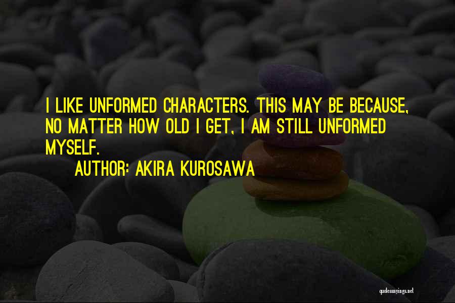 Akira Kurosawa Quotes: I Like Unformed Characters. This May Be Because, No Matter How Old I Get, I Am Still Unformed Myself.