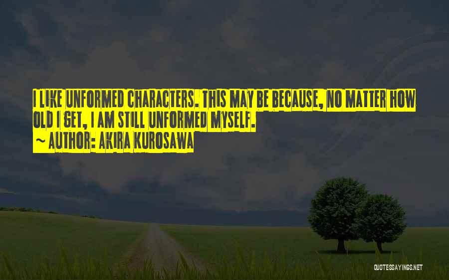 Akira Kurosawa Quotes: I Like Unformed Characters. This May Be Because, No Matter How Old I Get, I Am Still Unformed Myself.