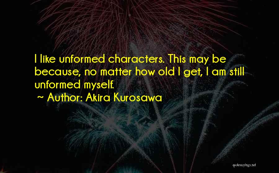 Akira Kurosawa Quotes: I Like Unformed Characters. This May Be Because, No Matter How Old I Get, I Am Still Unformed Myself.