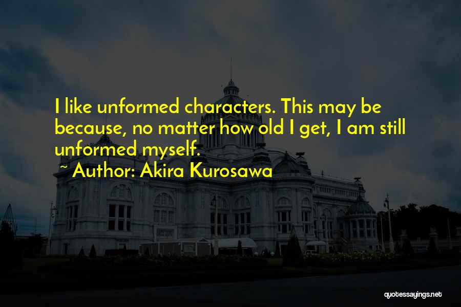 Akira Kurosawa Quotes: I Like Unformed Characters. This May Be Because, No Matter How Old I Get, I Am Still Unformed Myself.