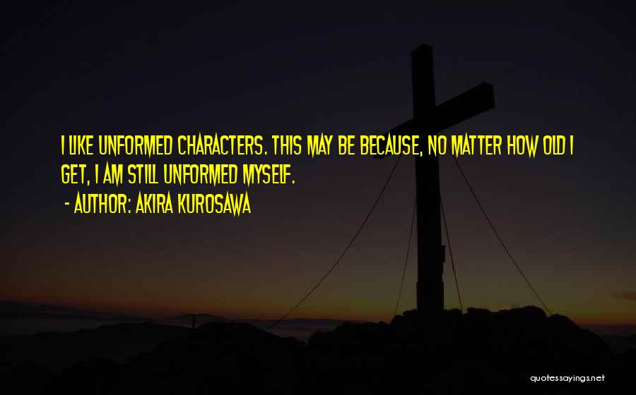 Akira Kurosawa Quotes: I Like Unformed Characters. This May Be Because, No Matter How Old I Get, I Am Still Unformed Myself.