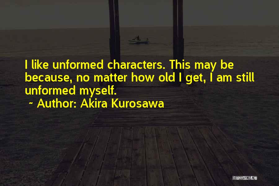 Akira Kurosawa Quotes: I Like Unformed Characters. This May Be Because, No Matter How Old I Get, I Am Still Unformed Myself.