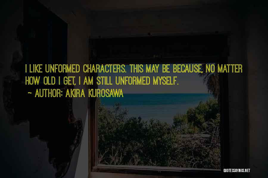 Akira Kurosawa Quotes: I Like Unformed Characters. This May Be Because, No Matter How Old I Get, I Am Still Unformed Myself.